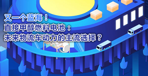 又一个蓝海！直接甲醇燃料电池：未来物流车动力的主流选择？